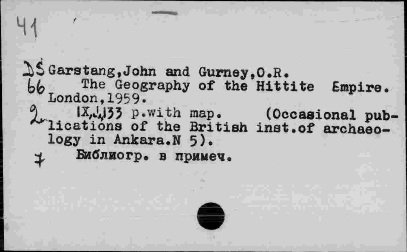 ﻿Garatang,John and Gurney,0.R.
LL The Geography of the Hittite Empire. London,1959.
‘Y ІХДІ35 p.with map. (Occasional publications of the British inst.of archaeology in Ankara.N 5).
4, Библио гр, в примеч.